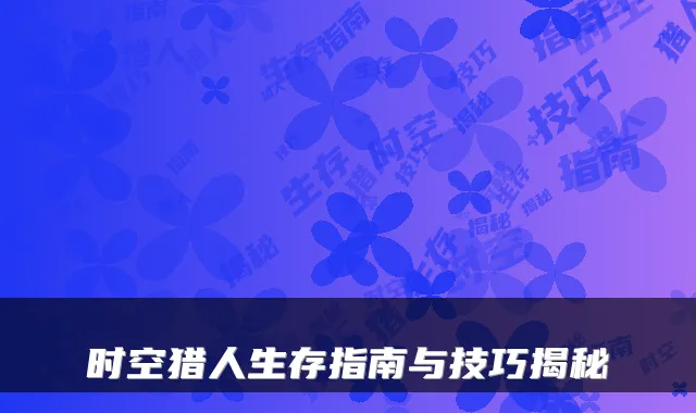 时空猎人生存指南与技巧揭秘