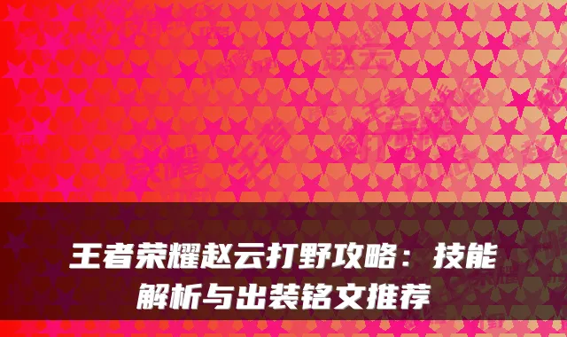 王者荣耀赵云打野攻略：技能解析与出装铭文推荐