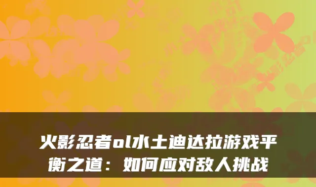 火影忍者ol水土迪达拉游戏平衡之道：如何应对敌人挑战