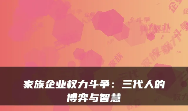 家族企业权力斗争：三代人的博弈与智慧