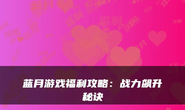 蓝月游戏福利攻略：战力飙升秘诀