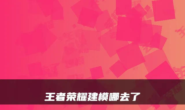 王者荣耀建模哪去了