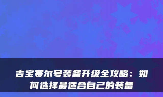 吉宝赛尔号装备升级全攻略：如何选择适合自己的装备