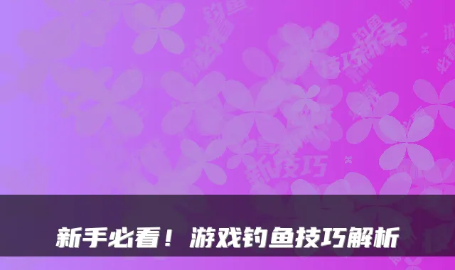 新手必看！游戏钓鱼技巧解析