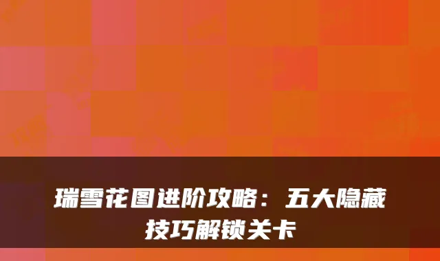 瑞雪花图进阶攻略:五大隐藏技巧解锁关卡