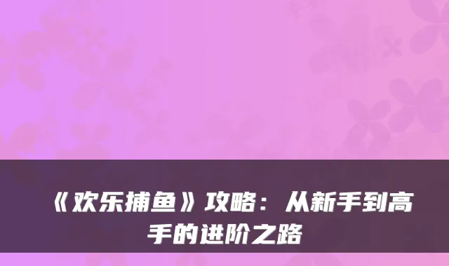 《欢乐捕鱼》攻略：从新手到高手的进阶之路