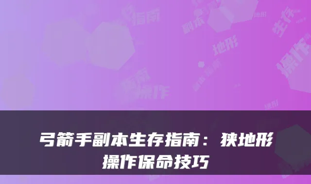 弓箭手副本生存指南：狭地形操作保命技巧