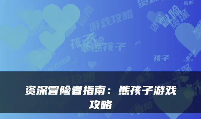 资深冒险者指南：熊孩子游戏攻略