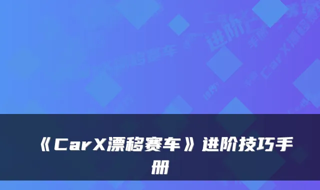 《CarX漂移赛车》进阶技巧手册