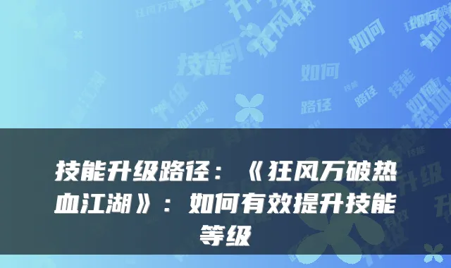 技能升级路径：《狂风万破热血江湖》：如何有效提升技能等级