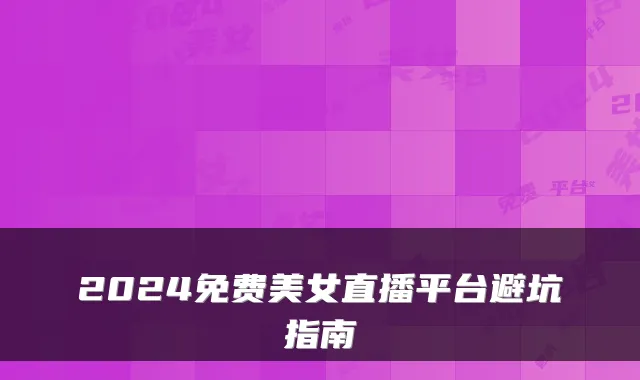 2024免费美女直播平台避坑指南