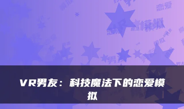 VR男友：科技魔法下的恋爱模拟
