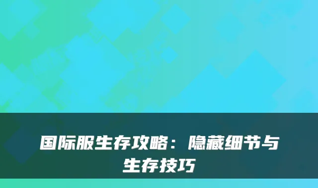 国际服生存攻略：隐藏细节与生存技巧