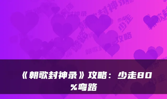 《朝歌封神录》攻略：少走80%弯路