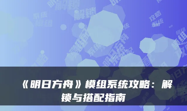《明日方舟》模组系统攻略：解锁与搭配指南