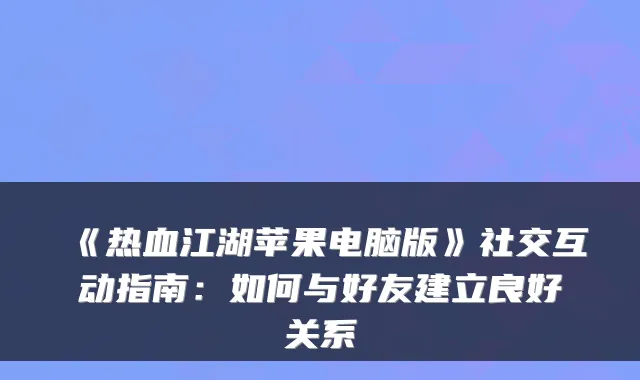 《热血江湖苹果电脑版》社交互动指南：如何与好友建立良好关系