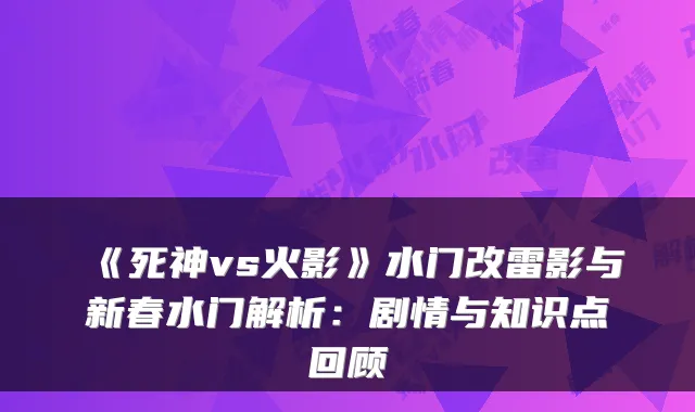 《死神vs火影》水门改雷影与新春水门解析:剧情与知识点回顾