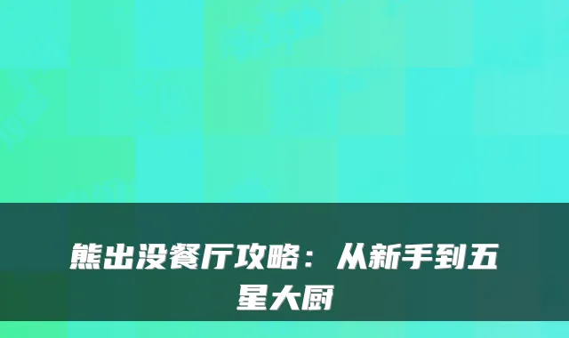 熊出没餐厅攻略：从新手到五星大厨
