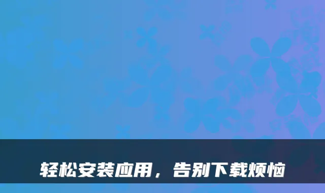 轻松安装应用，告别下载烦恼