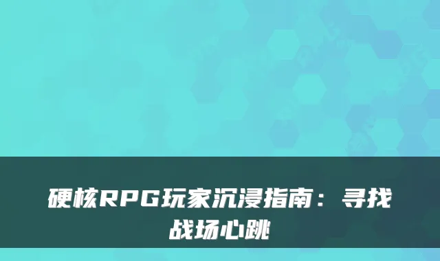 硬核RPG玩家沉浸指南：寻找战场心跳