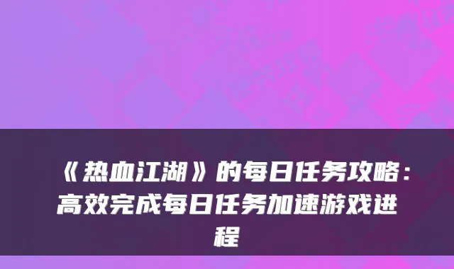 《热血江湖》的每日任务攻略：高效完成每日任务加速游戏进程