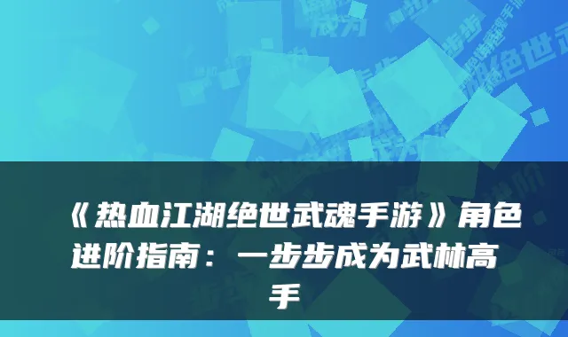 《热血江湖绝世武魂手游》角色进阶指南:一步步成为武林高手