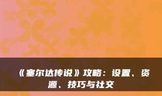 《塞尔达传说》攻略：设置、资源、技巧与社交