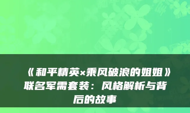《和平精英×乘风破浪的姐姐》联名军需套装：风格解析与背后的故事