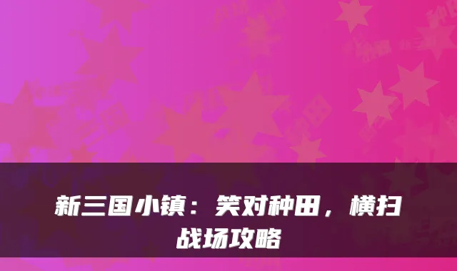 新三国小镇:笑对种田,横扫战场攻略