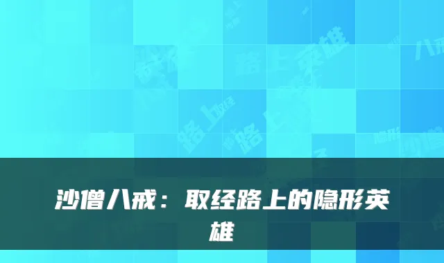沙僧八戒：取经路上的隐形英雄