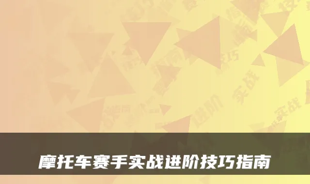 摩托车赛手实战进阶技巧指南