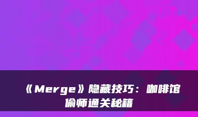 《Merge》隐藏技巧：咖啡馆偷师通关秘籍