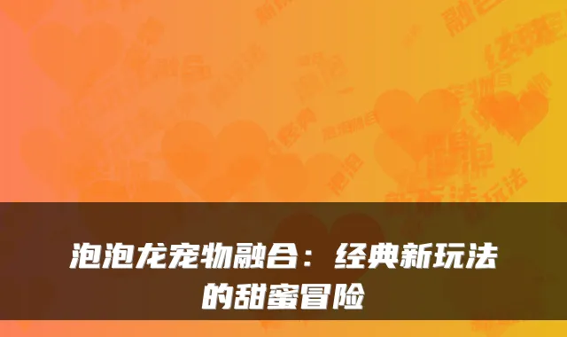 泡泡龙宠物融合：经典新玩法的甜蜜冒险