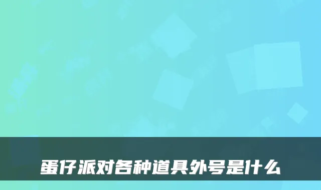 蛋仔派对各种道具外号是什么