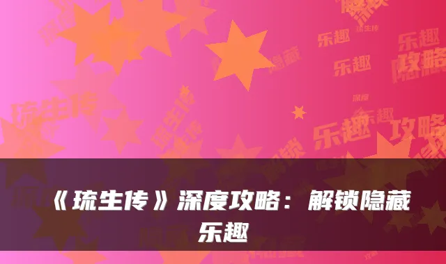 《琉生传》深度攻略：解锁隐藏乐趣