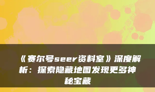《赛尔号seer资料室》深度解析：探索隐藏地图发现更多神秘宝藏