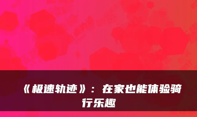 《极速轨迹》：在家也能体验骑行乐趣