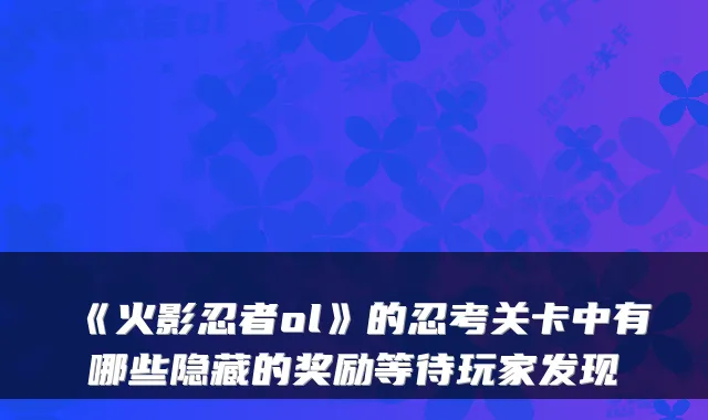 《火影忍者ol》的忍考关卡中有哪些隐藏的奖励等待玩家发现