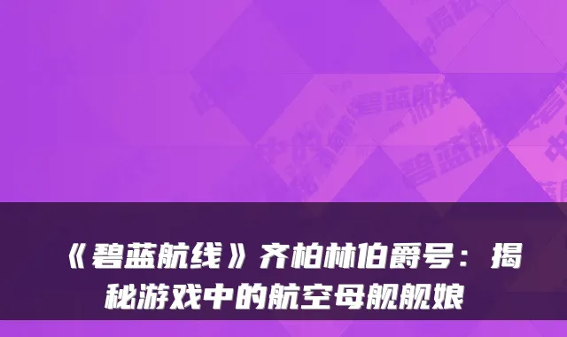 《碧蓝航线》齐柏林伯爵号：揭秘游戏中的航空母舰舰娘