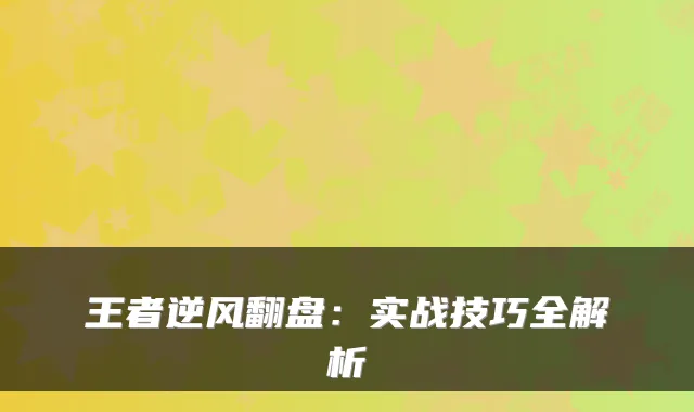 王者逆风翻盘：实战技巧全解析