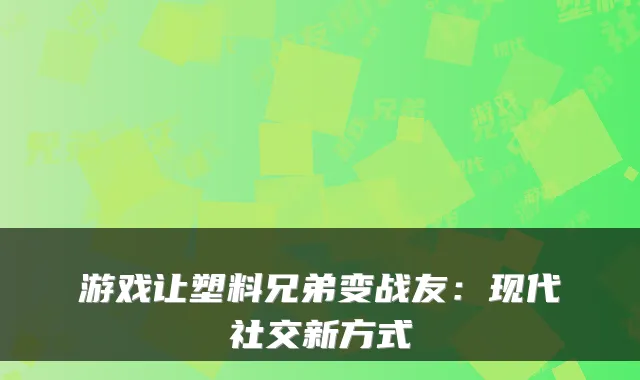 游戏让塑料兄弟变战友：现代社交新方式