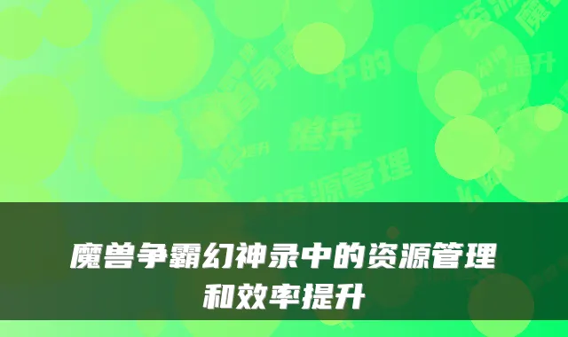 魔兽争霸幻神录中的资源管理和效率提升