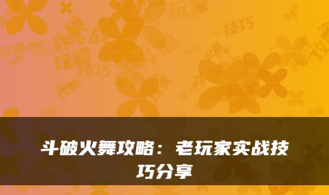 斗破火舞攻略：老玩家实战技巧分享