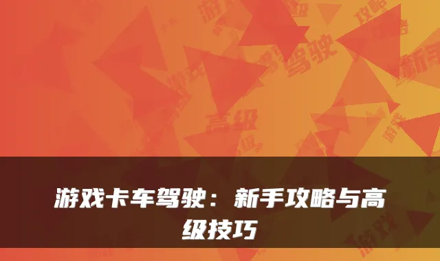 游戏卡车驾驶：新手攻略与高级技巧