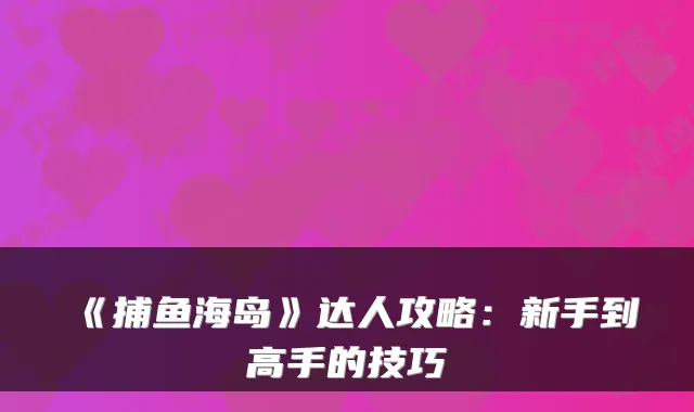 《捕鱼海岛》达人攻略:新手到高手的技巧