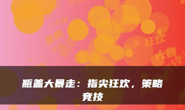 瓶盖大暴走：指尖狂欢，策略竞技