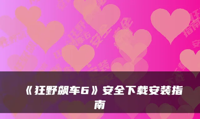 《狂野飙车6》安全下载安装指南