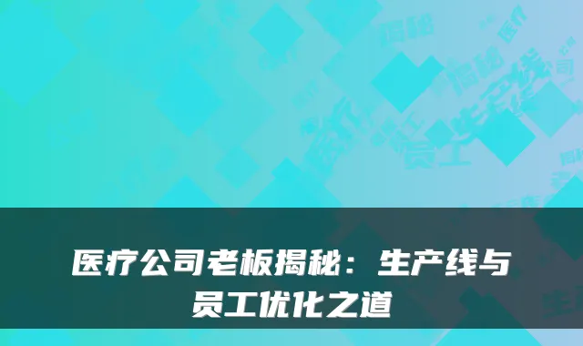 医疗公司老板揭秘：生产线与员工优化之道