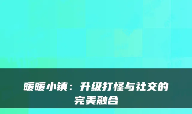 暖暖小镇：升级打怪与社交的融合