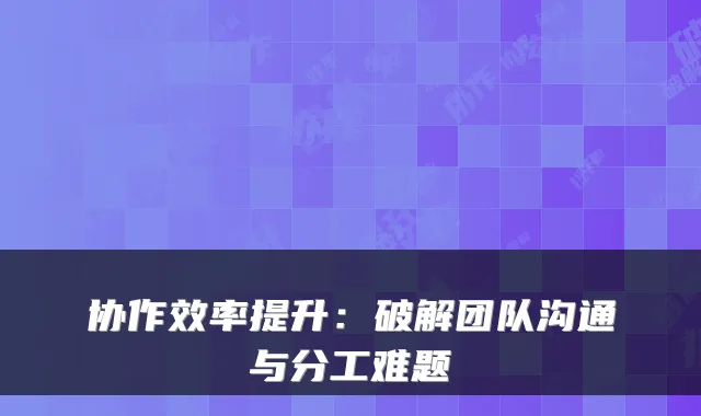 协作效率提升：破解团队沟通与分工难题
